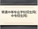 普通中等专业学校招生网(中专招生网)