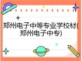 郑州电子中等专业学校材(郑州电子中专)