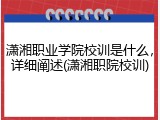 潇湘职业学院校训是什么，详细阐述(潇湘职院校训)