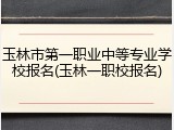 玉林市第一职业中等专业学校报名(玉林一职校报名)