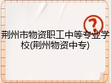 荆州市物资职工中等专业学校(荆州物资中专)