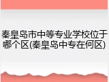 秦皇岛市中等专业学校位于哪个区(秦皇岛中专在何区)