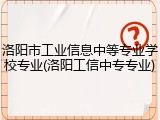 洛阳市工业信息中等专业学校专业(洛阳工信中专专业)