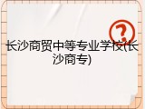 长沙商贸中等专业学校(长沙商专)