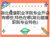 湖北健康职业学院专业开设有哪些,特色在哪(湖北健康职院专业特色)