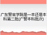 广东警官学院是一本还是本科第二批(广警本科批次)