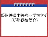 郑州铁道中等专业学校简介(郑州铁校简介)