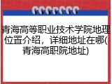 青海高等职业技术学院地理位置介绍，详细地址在哪(青海高职院地址)