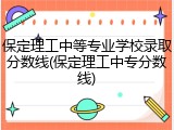保定理工中等专业学校录取分数线(保定理工中专分数线)