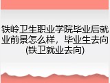 铁岭卫生职业学院毕业后就业前景怎么样，毕业生去向(铁卫就业去向)