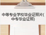 中等专业学校毕业证照片(中专毕业证照)
