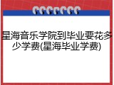 星海音乐学院到毕业要花多少学费(星海毕业学费)