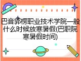 巴音郭楞职业技术学院一般什么时候放寒暑假(巴职院寒暑假时间)