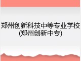 郑州创新科技中等专业学校(郑州创新中专)