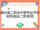 烟台第二职业中等专业学校官网(烟台二职官网)