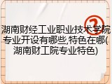 湖南财经工业职业技术学院专业开设有哪些,特色在哪(湖南财工院专业特色)