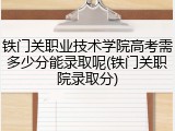 铁门关职业技术学院高考需多少分能录取呢(铁门关职院录取分)