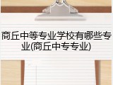 商丘中等专业学校有哪些专业(商丘中专专业)