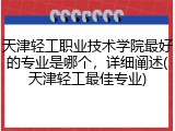 天津轻工职业技术学院最好的专业是哪个，详细阐述(天津轻工最佳专业)