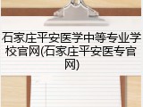 石家庄平安医学中等专业学校官网(石家庄平安医专官网)