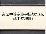 玄武中等专业学校地址(玄武中专地址)