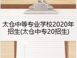太仓中等专业学校2020年招生(太仓中专20招生)