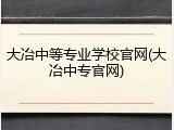 大冶中等专业学校官网(大冶中专官网)
