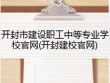开封市建设职工中等专业学校官网(开封建校官网)