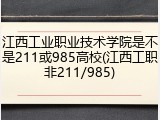 江西工业职业技术学院是不是211或985高校(江西工职非211/985)