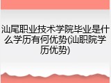 汕尾职业技术学院毕业是什么学历有何优势(汕职院学历优势)