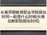 长春早期教育职业学院报名时间一般是什么时候(长春幼教职院报名时间)