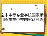宝丰中等专业学校国家承认吗(宝丰中专国家认可吗)