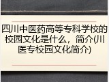 四川中医药高等专科学校的校园文化是什么，简介(川医专校园文化简介)