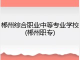 郴州综合职业中等专业学校(郴州职专)