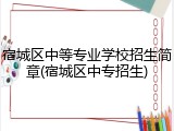 宿城区中等专业学校招生简章(宿城区中专招生)