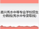 嘉兴秀水中等专业学校招生分数线(秀水中专录取线)
