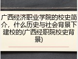 广西经济职业学院的校史简介，什么历史与社会背景下建校的(广西经职院校史背景)