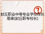 封丘职业中等专业学校校长是谁(封丘职专校长)