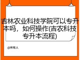 吉林农业科技学院可以专升本吗，如何操作(吉农科技专升本流程)