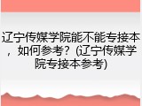 辽宁传媒学院能不能专接本，如何参考？(辽宁传媒学院专接本参考)