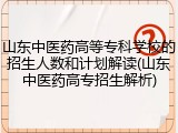 山东中医药高等专科学校的招生人数和计划解读(山东中医药高专招生解析)