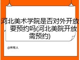 河北美术学院是否对外开放，要预约吗(河北美院开放需预约)