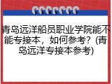 青岛远洋船员职业学院能不能专接本，如何参考？(青岛远洋专接本参考)