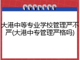 大港中等专业学校管理严不严(大港中专管理严格吗)