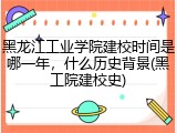 黑龙江工业学院建校时间是哪一年，什么历史背景(黑工院建校史)