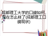 成都理工大学的口碑如何，现在怎么样了(成都理工口碑现状)