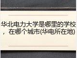 华北电力大学是哪里的学校，在哪个城市(华电所在地)