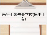 乐平中等专业学校(乐平中专)