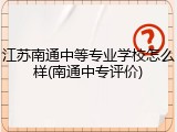 江苏南通中等专业学校怎么样(南通中专评价)