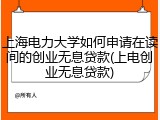上海电力大学如何申请在读间的创业无息贷款(上电创业无息贷款)